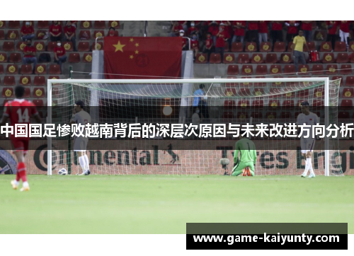 中国国足惨败越南背后的深层次原因与未来改进方向分析 中国国足惨败越南背后的深层次原因与未来改进方向分析