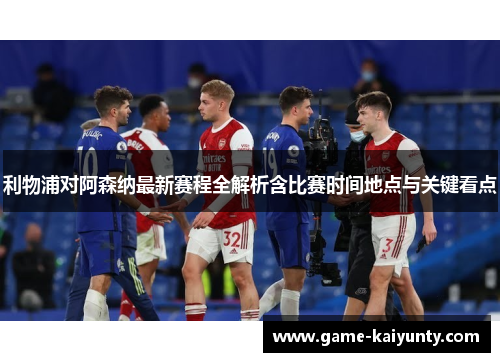 利物浦对阿森纳最新赛程全解析含比赛时间地点与关键看点 利物浦对阿森纳最新赛程全解析含比赛时间地点与关键看点