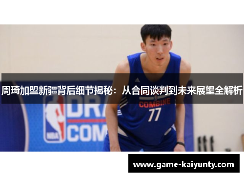 周琦加盟新疆背后细节揭秘:从合同谈判到未来展望全解析 周琦加盟新疆背后细节揭秘:从合同谈判到未来展望全解析