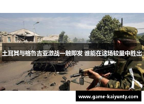 土耳其与格鲁吉亚激战一触即发 谁能在这场较量中胜出 土耳其与格鲁吉亚激战一触即发 谁能在这场较量中胜出