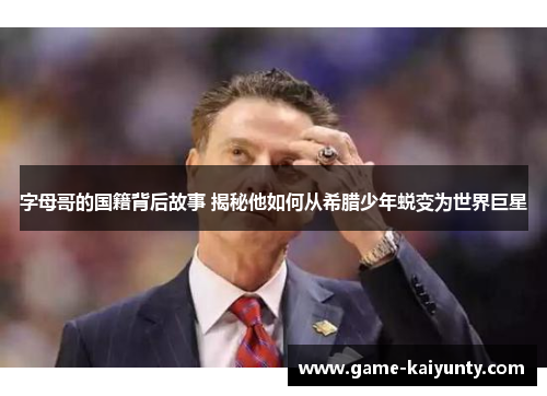 字母哥的国籍背后故事 揭秘他如何从希腊少年蜕变为世界巨星