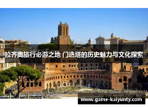 拉齐奥旅行必游之地 门迭塔的历史魅力与文化探索