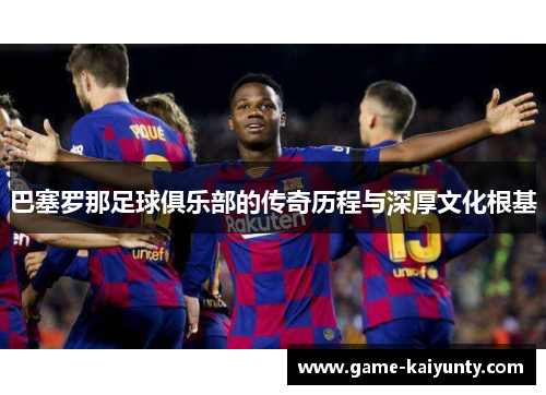 巴塞罗那足球俱乐部的传奇历程与深厚文化根基 巴塞罗那足球俱乐部的传奇历程与深厚文化根基