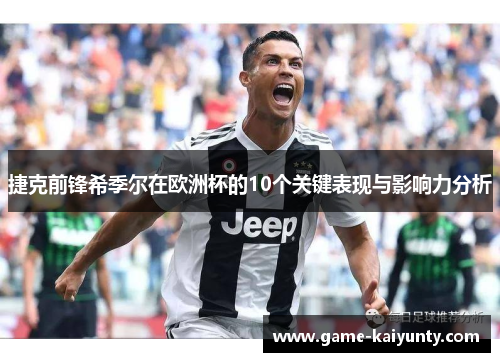 捷克前锋希季尔在欧洲杯的10个关键表现与影响力分析 捷克前锋希季尔在欧洲杯的10个关键表现与影响力分析