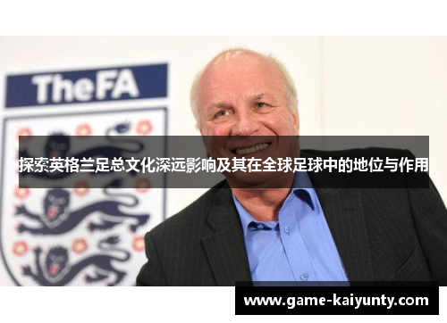探索英格兰足总文化深远影响及其在全球足球中的地位与作用 探索英格兰足总文化深远影响及其在全球足球中的地位与作用