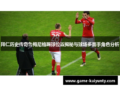 拜仁历史传奇鲁梅尼格踢球位置揭秘与球场多面手角色分析