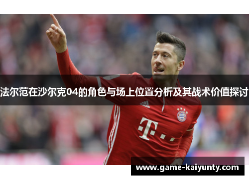 法尔范在沙尔克04的角色与场上位置分析及其战术价值探讨 法尔范在沙尔克04的角色与场上位置分析及其战术价值探讨