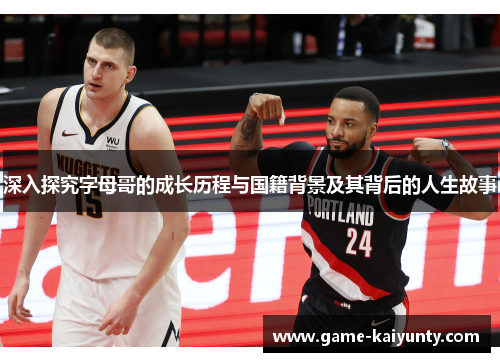 深入探究字母哥的成长历程与国籍背景及其背后的人生故事 深入探究字母哥的成长历程与国籍背景及其背后的人生故事