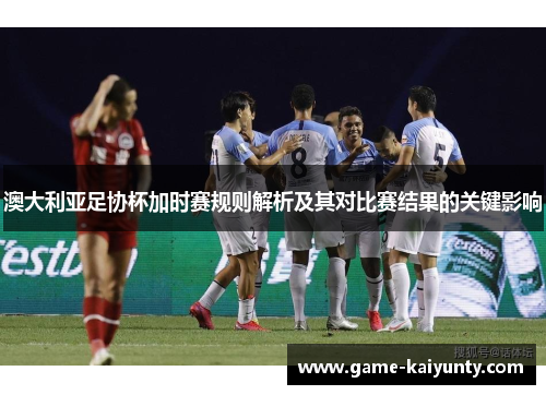 澳大利亚足协杯加时赛规则解析及其对比赛结果的关键影响 澳大利亚足协杯加时赛规则解析及其对比赛结果的关键影响