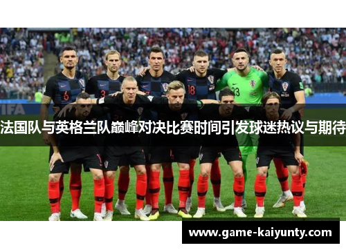 法国队与英格兰队巅峰对决比赛时间引发球迷热议与期待 法国队与英格兰队巅峰对决比赛时间引发球迷热议与期待